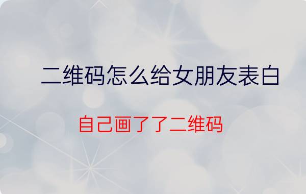 二维码怎么给女朋友表白 自己画了了二维码,想表白,怎么写一段话？